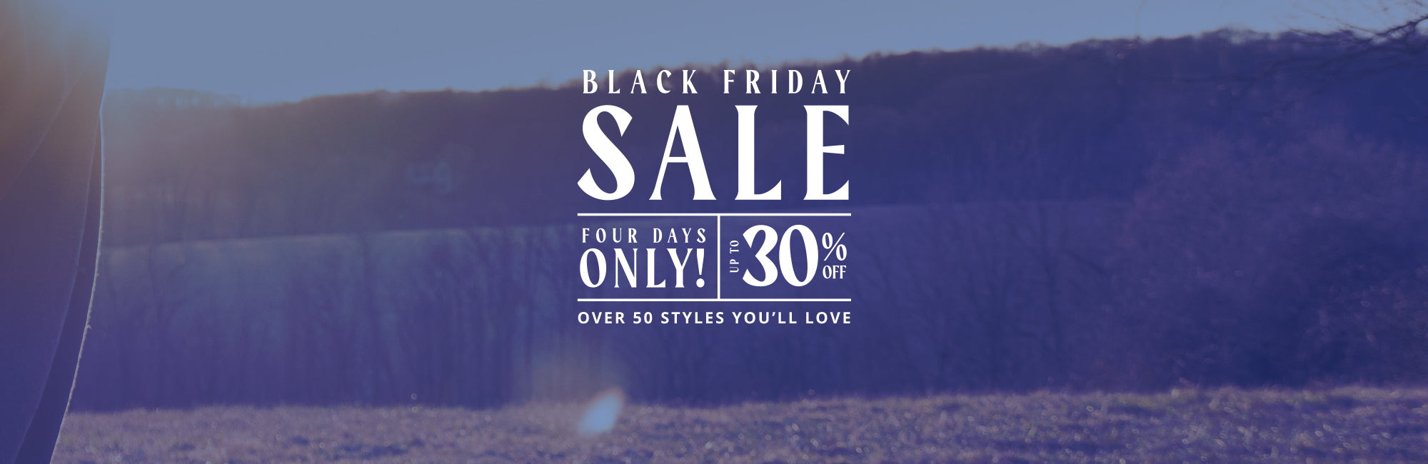 Blue toned landscape background with text in the center foreground. Text reads: BLACK FRIDAY SALE | FOUR DAYS ONLY! | UP TO 30% OFF | OVER 50 STYLES YOU'LL LOVE"