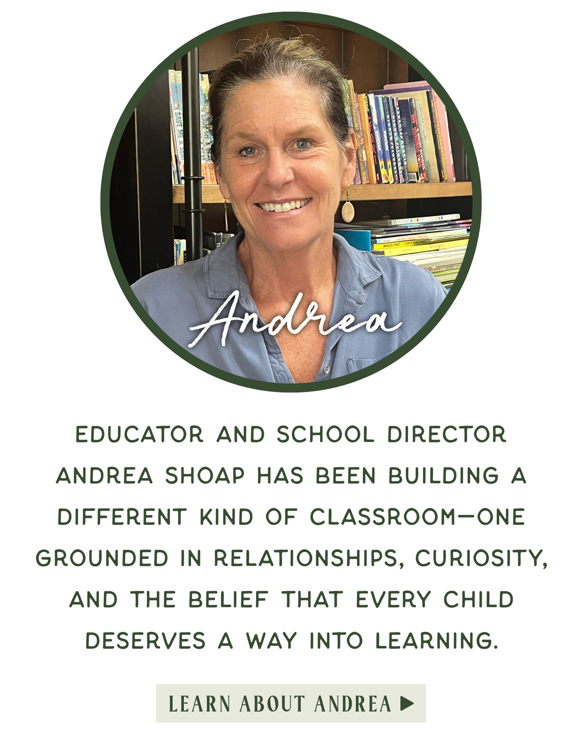 A promotional graphic featuring a circular portrait of smiling Andrea Shopat in front of bookshelves, with the name 'Andrea' in white script over a blue shirt. Below the portrait, dark green text reads: 'Educator and school director Andrea Shopat has been building a different kind of classroom—one grounded in relationships, curiosity, and the belief that every child deserves a way into learning.