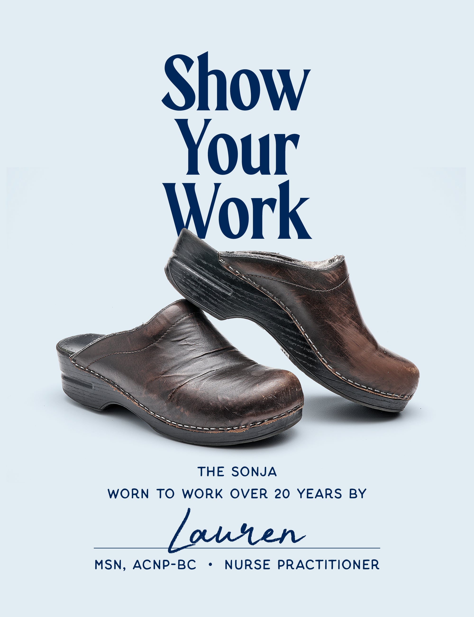 Blue background with foreground of large text and brown, weathered mules. Additional copy below. Copy from top to bottom reads: "Show Your Work" "The Sonja" "Worn to Work over 20 Years by" "Lauren" "MSN, ACNP-BC - Nurse Practitioner"